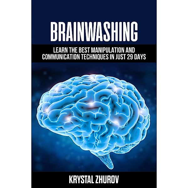 Brainwashing: Learn The Best Manipulation And Communication Techniques In Just 29 Days, Krystal Zhurov