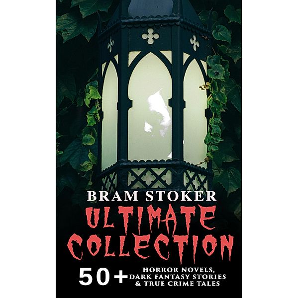BRAM STOKER Ultimate Collection: 50+ Horror Novels, Dark Fantasy Stories & True Crime Tales, Bram Stoker