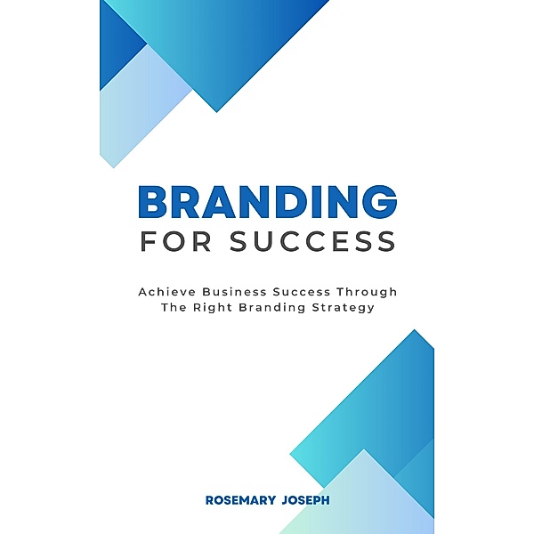 Branding For Success - Achieve Business Success Through The Right Branding Strategy, Rosemary Joseph