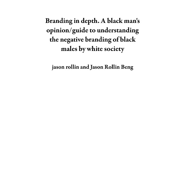 Branding in depth.  A black man's opinion/guide to understanding the negative branding of black males by white society, Jason Rollin, Jason Rollin Beng