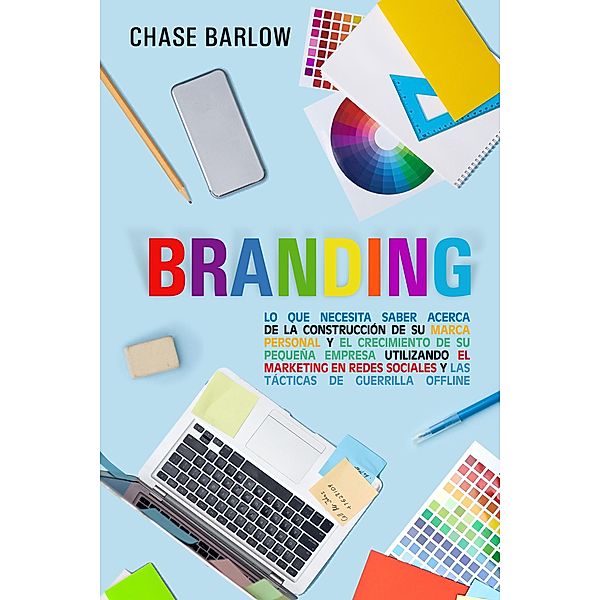 Branding: Lo que necesita saber acerca de la construcción de su marca personal y el crecimiento de su pequeña empresa utilizando el marketing en redes sociales y las tácticas de guerrilla Offline, Chase Barlow