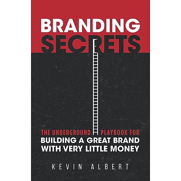 Branding Secrets: The Underground Playbook for Building a Great Brand with Very Little Money, Kevin Albert