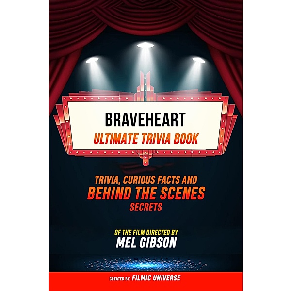 Braveheart - Ultimate Trivia Book: Trivia, Curious Facts And Behind The Scenes Secrets Of The Film Directed By Mel Gibson, Filmic Universe