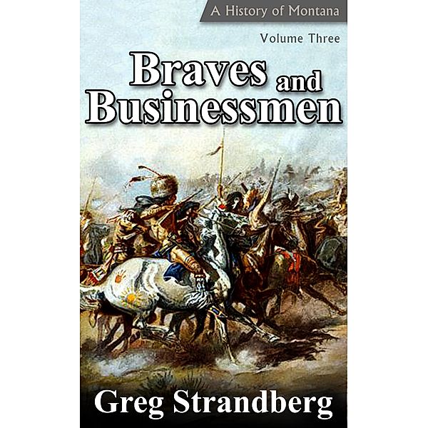 Braves and Businessmen: A History of Montana, Volume III (Montana History Series, #3) / Montana History Series, Greg Strandberg