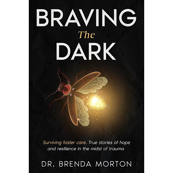 Braving The Dark: Surviving foster care. True stories of hope and resilience in the midst of trauma, Brenda Morton