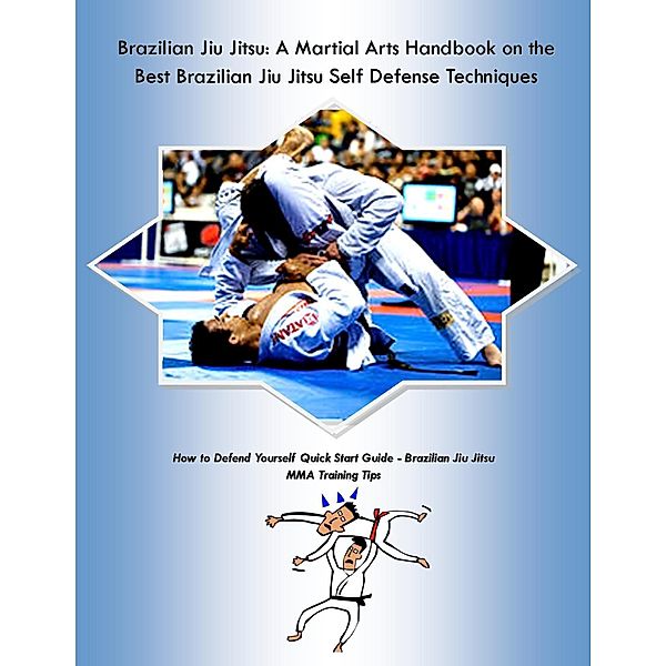 Brazilian Jiu Jitsu: A Martial Arts Handbook on the Best Brazilian Jiu Jitsu Self Defense Techniques How to Defend Yourself Quick Start Guide -Brazilian Jiu Jitsu MMA Training Tips, Malibu Publishing Colburne