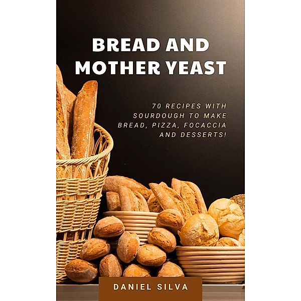 Bread and Mother Yeast: 70 Recipes With Sourdough to Make Bread, Pizza, Focaccia and Desserts!, Daniel Silva
