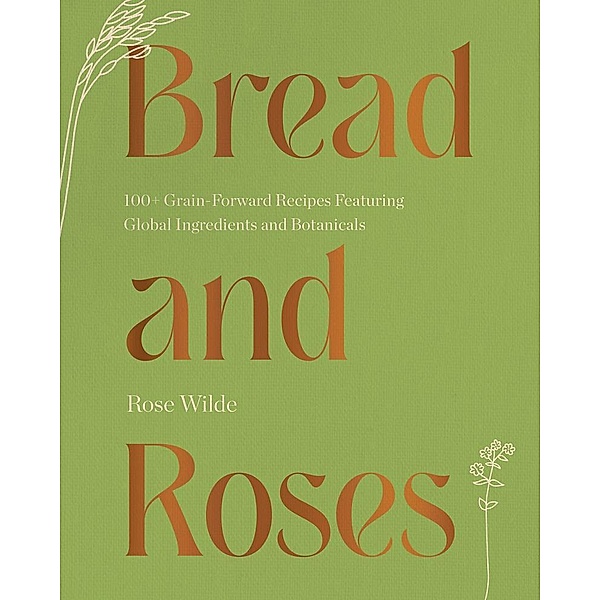 Bread and Roses: 100+ Grain Forward Recipes featuring Global Ingredients and Botanicals, Rose Wilde