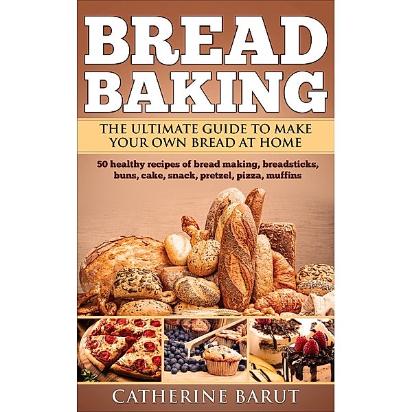Bread Baking: The ultimate guide to making your own bread at home, Catherine Barut