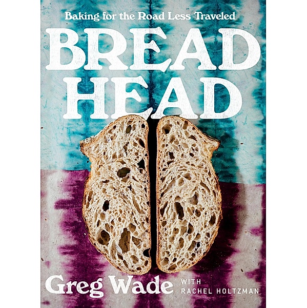 Bread Head: Baking for the Road Less Traveled, Greg Wade, Rachel Holtzman