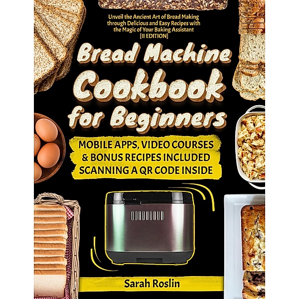 Bread Machine Cookbook for Beginners: Unveil the Ancient Art of Bread Making through Delicious and Easy Recipes with the Magic of Your Baking Assistant  [II Edition], Sarah Roslin