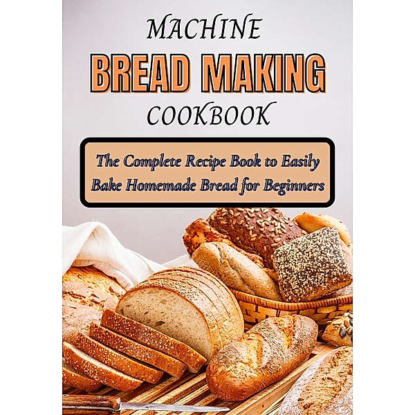 Bread Making Machine cookbook: The Complete Recipe Book to Easily Bake Homemade Bread for Beginners, Tad Windrow