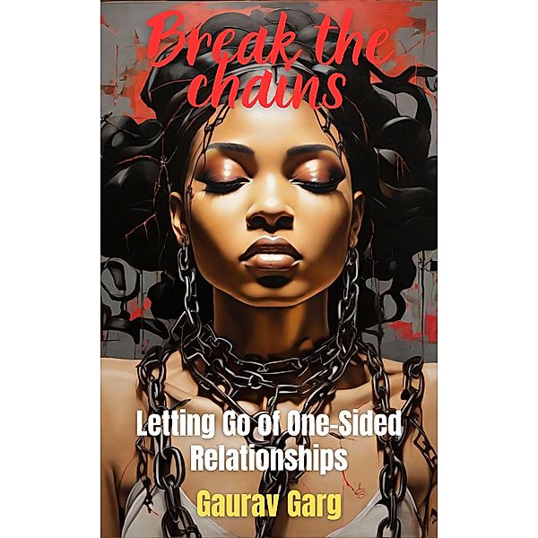 Break the Chains:  Letting Go of One-Sided Relationships, Gaurav Garg