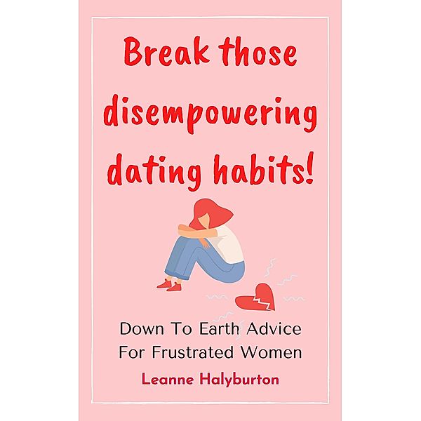 Break Those Disempowering Dating Habits! Down to Earth Advice for Frustrated Women, Leanne Halyburton