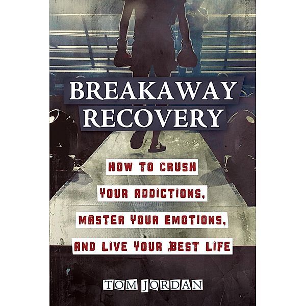 Breakaway Recovery: How to Crush Your Addictions, Master Your Emotions, and Live Your Best Life, Tom Jordan