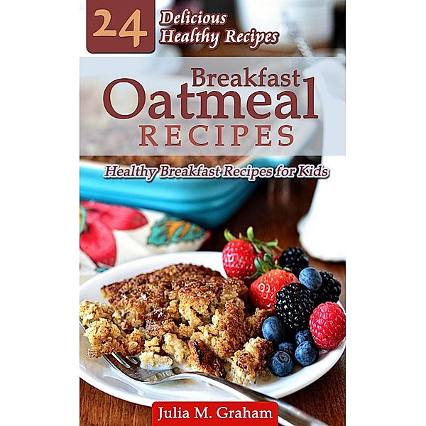 Breakfast Oatmeal Recipes - 24 Delicious Healthy Breakfast Recipes for Kids, Julia M. Graham
