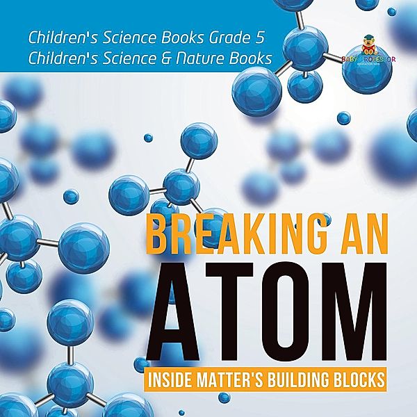 Breaking an Atom : Inside Matter's Building Blocks | Children's Science Books Grade 5 | Children's Science & Nature Books / Baby Professor, Baby