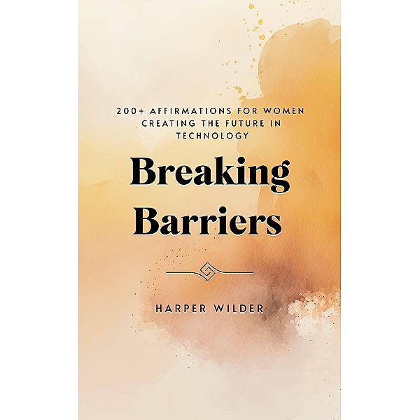 Breaking Barriers: 200+ Affirmations for Women Creating the Future in Technology, Harper Wilder