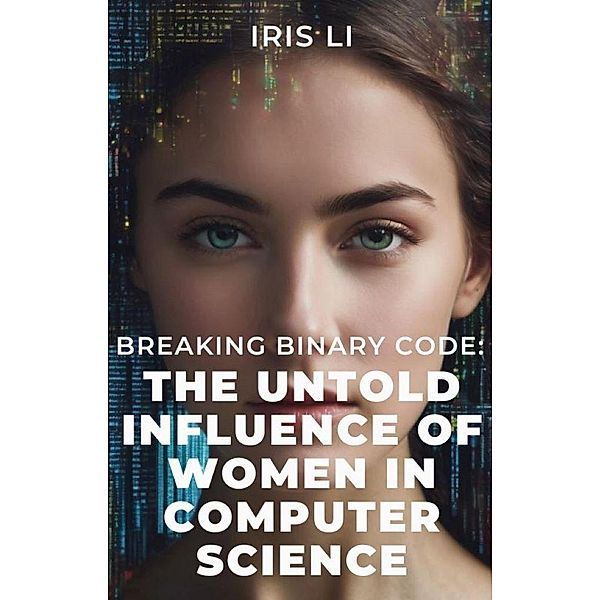 Breaking Binary Code: The Untold Influence of Women In Computer Science, Iris Li