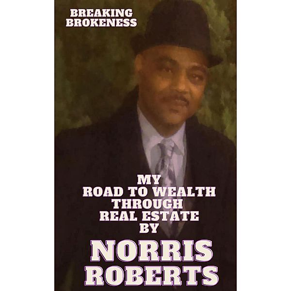 Breaking Brokeness My Road To Wealth Through Real Estate, Norris Roberts