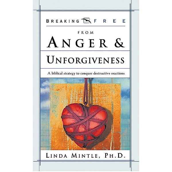Breaking Free From Anger & Unforgiveness, Ph. D. Linda Mintle