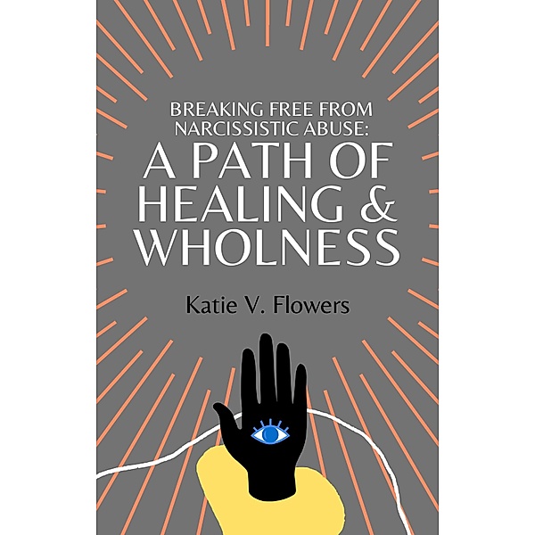 Breaking Free From Narcissistic Abuse: A Path of Healing & Wholeness., Katie v. Flowers