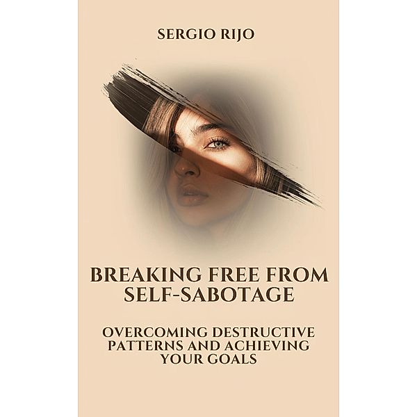 Breaking Free from Self-Sabotage: Overcoming Destructive Patterns and Achieving Your Goals, Sergio Rijo