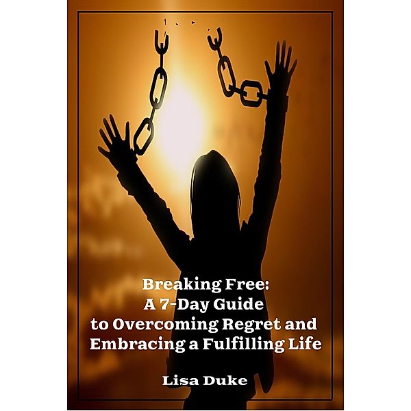 Breaking Free - Guide To Overcoming Regret, Lisa Duke