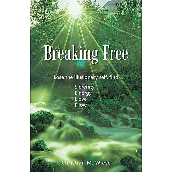 Breaking Free: Lose the Illusionary Self, Find Serenity, Energy, Love, Flow, Christian M. Wiese
