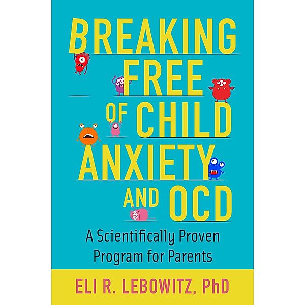 Breaking Free of Child Anxiety and OCD, Eli R. Lebowitz