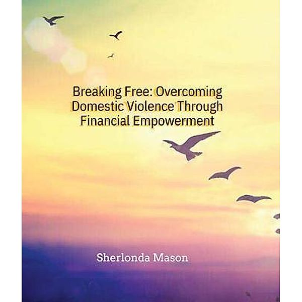 Breaking Free: Overcoming Domestic Violence Through Financial Empowerment, Sherlonda A Mason