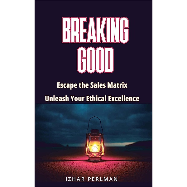 Breaking Good - Escape the Sales Matrix, Unleash Your Ethical Excellence (Master Of Games, #4) / Master Of Games, Izhar Perlman