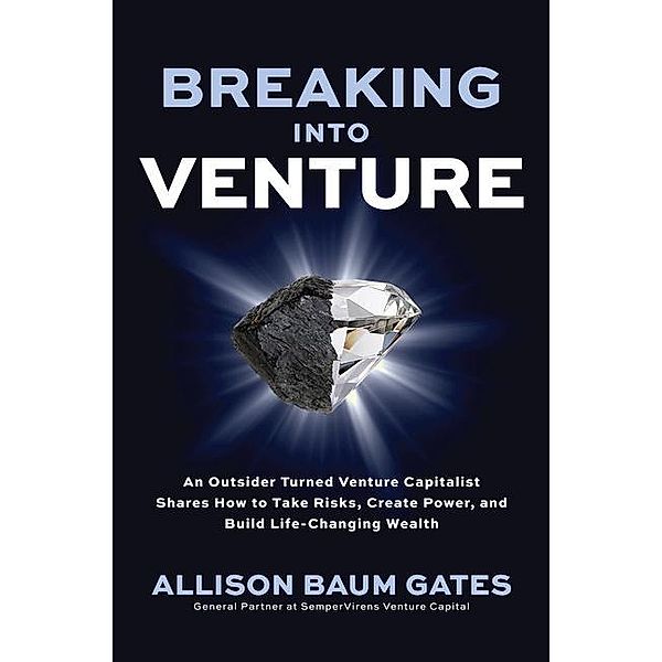 Breaking into Venture: An Outsider Turned Venture Capitalist Shares How to Take Risks, Create Power, and Build Life-Changing Wealth, Allison Baum Gates