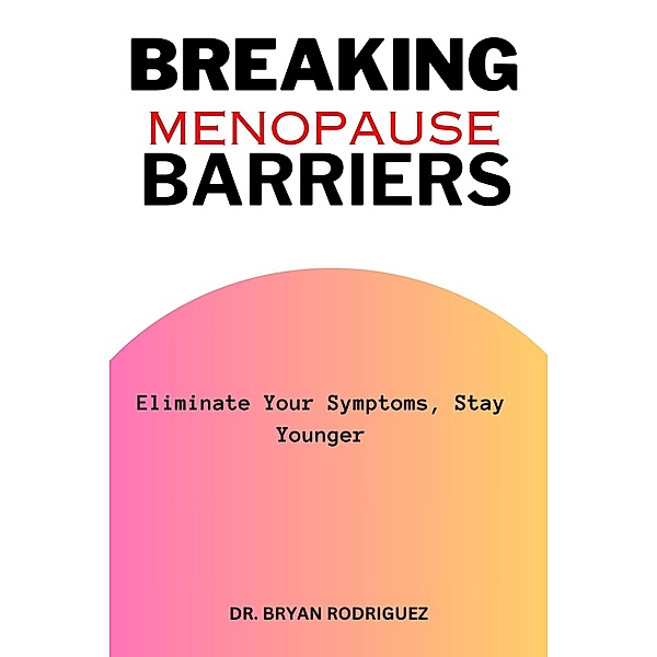 Breaking Menopause Barriers: Eliminate Your Symptoms, Stay Younger, Bryan Rodriguez