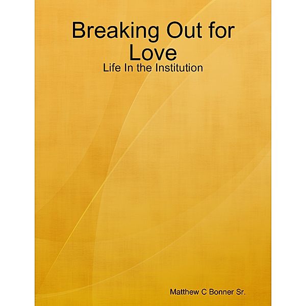 Breaking Out for Love: Life In the Institution, Matthew Bonner Sr.