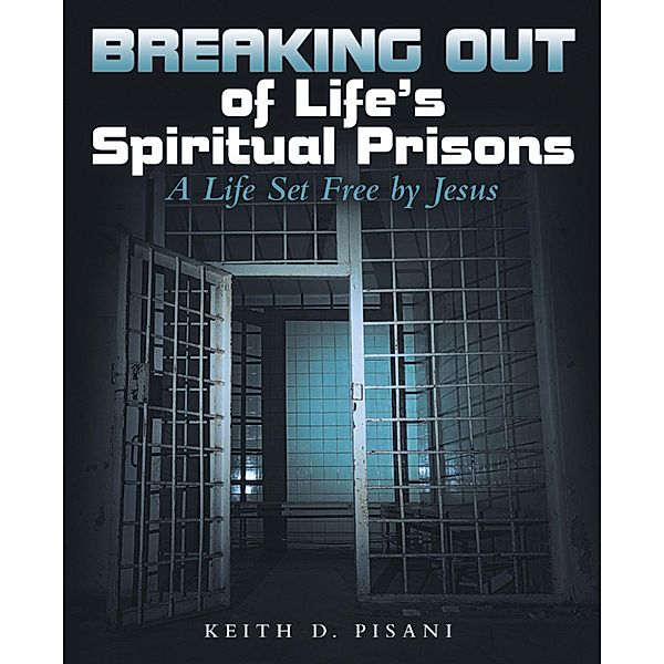 Breaking out of Life's Spiritual Prisons, Keith D. Pisani