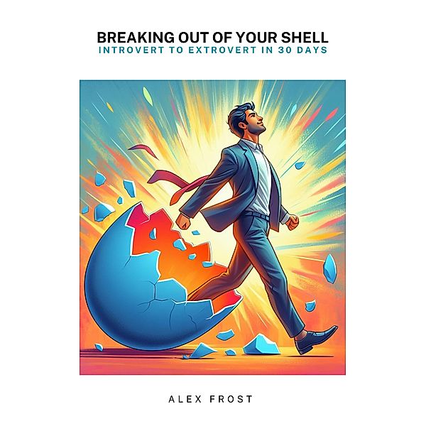 Breaking Out of Your Shell: Introvert to Extrovert in 30 Days, Alex Frost