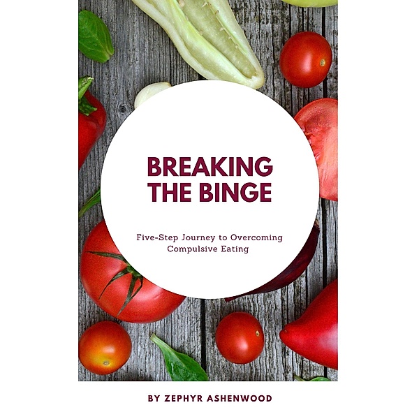 Breaking the Binge: A Five-Step Journey to Overcoming Compulsive Eating, Zephyr Ashenwood