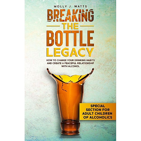 Breaking the Bottle Legacy: How to Change your Drinking Habits and Create a Peaceful Relationship with Alcohol, Molly J. Watts