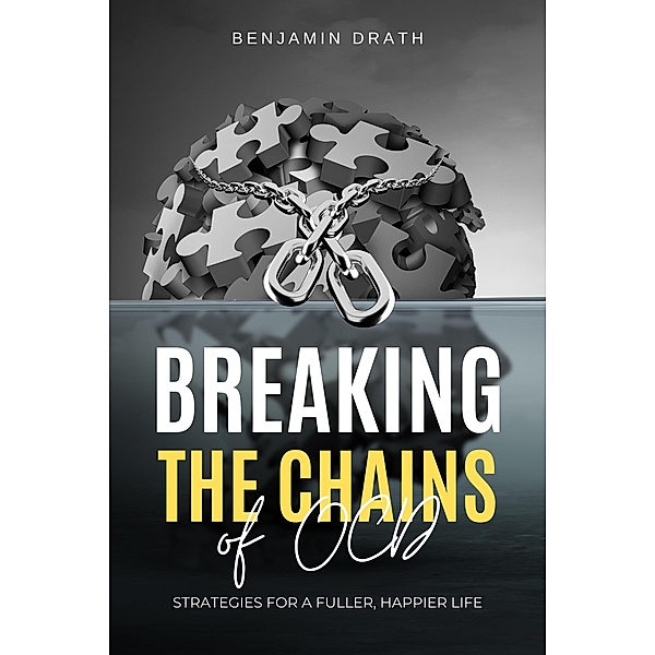 Breaking the Chains of OCD: Strategies for a Fuller, Happier Life, Benjamin Drath