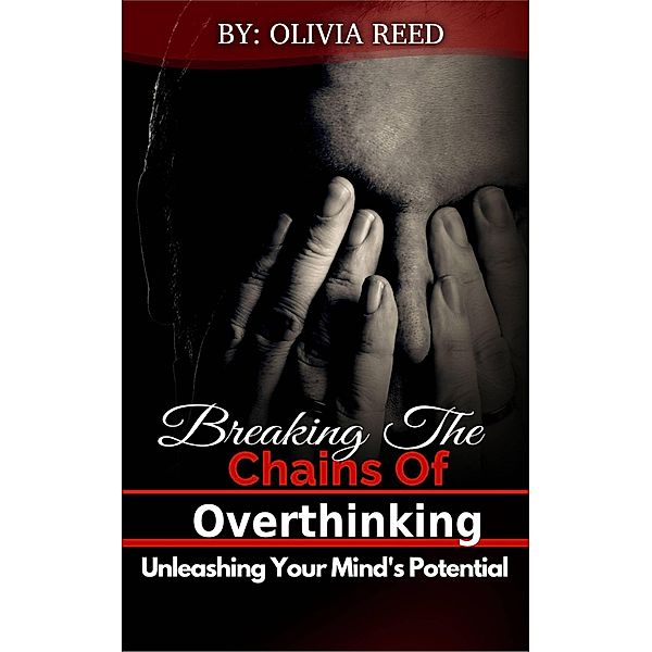 Breaking the Chains of Overthinking: Unleashing Your Mind's Potential, Oliva Reed