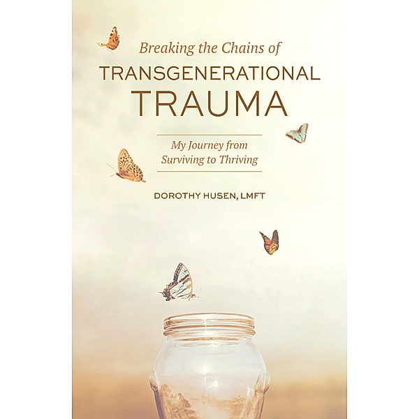 Breaking the Chains of Transgenerational Trauma: My Journey from Surviving to Thriving, Dorothy Husen