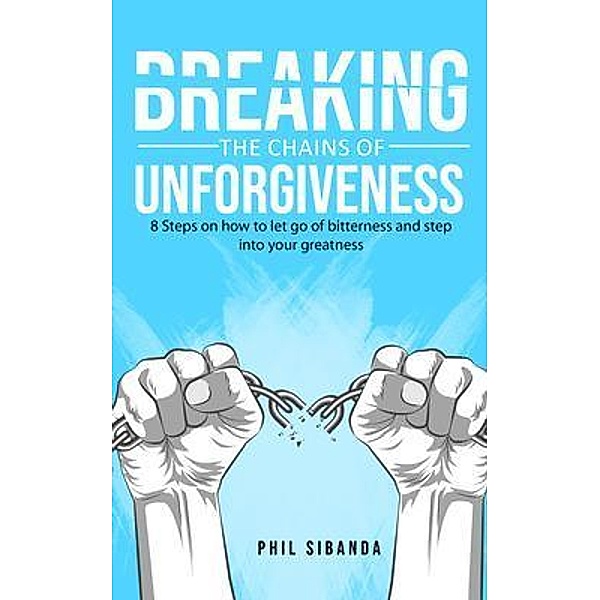 Breaking the Chains of Unforgiveness / PHILEMON  SIBANDA, Phil Sibanda