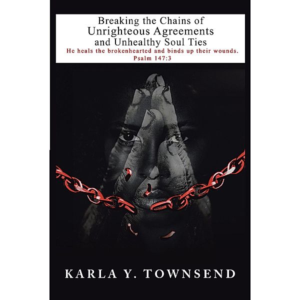 Breaking the Chains of Unrighteous Agreements and Unhealthy Soul Ties, Karla Y. Townsend