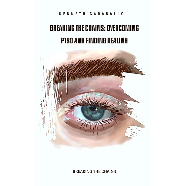 Breaking the Chains: Overcoming PTSD and Finding Healing, Kenneth Caraballo
