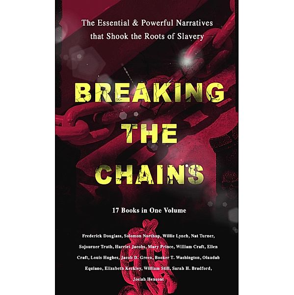 BREAKING THE CHAINS - The Essential & Powerful Narratives that Shook the Roots of Slavery (17 Books in One Volume), Frederick Douglass, Louis Hughes, Jacob D. Green, Booker T. Washington, Olaudah Equiano, Elizabeth Keckley, William Still, Sarah H. Bradford, Josiah Henson, Harriet Beecher Stowe, Harriet Jacobs, Solomon Northup, Willie Lynch, Nat Turner, Sojourner Truth, Mary Prince, William Craft, Ellen Craft
