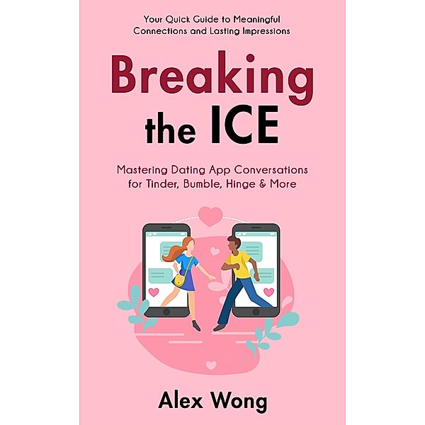 Breaking the Ice: Mastering Dating App Conversations for Tinder, Bumble, Hinge & More | Your Quick Guide to Meaningful Connections and Lasting Impressions (Online Dating & Relationships, #1) / Online Dating & Relationships, Alex Wong