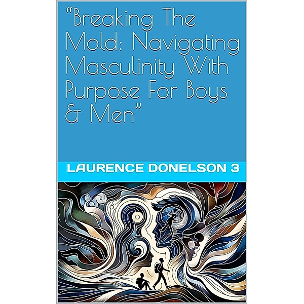 Breaking The Mold: Navigating Masculinity With Purpose For Boys And Men, Laurence Donelson Lll