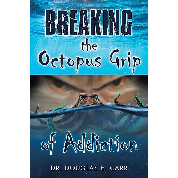 Breaking the Octopus Grip of Addiction, Douglas E. Carr