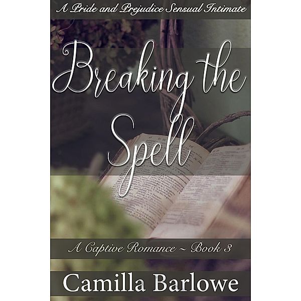 Breaking the Spell: A Pride and Prejudice Sensual Intimate (A Captive Romance, #3) / A Captive Romance, Camilla Barlowe